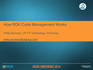 How RDK Code Management Works
Philip Brennan, VP TV Technology, S3 Group
philip.brennan@s3group.com
 