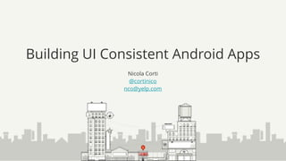 Building UI Consistent Android Apps
Nicola Corti
@cortinico
nco@yelp.com
 