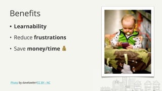 Benefits
• Learnability
• Reduce frustrations
• Save money/time 💰
Photo by davelawler/CC BY - NC
 