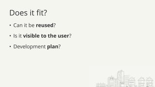 Does it fit?
• Can it be reused?
• Is it visible to the user?
• Development plan?
 