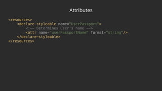 Attributes
<resources> 
<declare-styleable name="UserPassport"> 
<!-- Determines user's name --> 
<attr name="userPassportName" format="string"/> 
</declare-styleable> 
</resources>
 