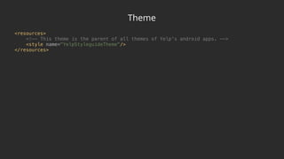 Theme
<resources> 
<!—- This theme is the parent of all themes of Yelp's android apps. —-> 
<style name="YelpStyleguideTheme"/> 
</resources>
 