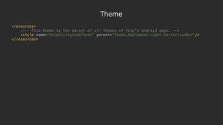 Theme
<resources> 
<!—- This theme is the parent of all themes of Yelp's android apps. —-> 
<style name="YelpStyleguideTheme" parent=“Theme.AppCompat.Light.DarkActionBar"/> 
</resources>
 