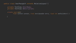 public class UserPassport extends RelativeLayout { 
 
private TextView mUserName; 
private TextView mDescription; 
 
private void init( 
final Context context, final AttributeSet attrs, final int defStyleAttr) {
 
} 
 
 