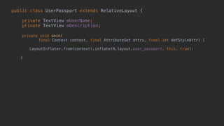 public class UserPassport extends RelativeLayout { 
 
private TextView mUserName; 
private TextView mDescription; 
 
private void init( 
final Context context, final AttributeSet attrs, final int defStyleAttr) {
 
LayoutInflater.from(context).inflate(R.layout.user_passport, this, true);
 
} 
 
 