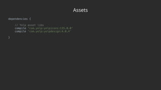 Assets
dependencies { 
 
// Yelp asset libs 
compile 'com.yelp:yelpicons:135.0.0' 
compile ‘com.yelp:yelpdesign:4.0.4’
}
 