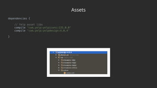 Assets
dependencies { 
 
// Yelp asset libs 
compile 'com.yelp:yelpicons:135.0.0' 
compile ‘com.yelp:yelpdesign:4.0.4’
}
 