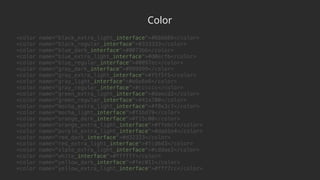 Color
<color name="black_extra_light_interface">#666666</color> 
<color name="black_regular_interface">#333333</color> 
<color name="blue_dark_interface">#0073bb</color> 
<color name="blue_extra_light_interface">#d0ecfb</color> 
<color name="blue_regular_interface">#0097ec</color> 
<color name="gray_dark_interface">#999999</color> 
<color name="gray_extra_light_interface">#f5f5f5</color> 
<color name="gray_light_interface">#e6e6e6</color> 
<color name="gray_regular_interface">#cccccc</color> 
<color name="green_extra_light_interface">#daecd2</color> 
<color name="green_regular_interface">#41a700</color> 
<color name="mocha_extra_light_interface">#f8e3c7</color> 
<color name="mocha_light_interface">#f1bd79</color> 
<color name="orange_dark_interface">#f15c00</color> 
<color name="orange_extra_light_interface">#ffebcf</color> 
<color name="purple_extra_light_interface">#dad1e4</color> 
<color name="red_dark_interface">#d32323</color> 
<color name="red_extra_light_interface">#fcd6d3</color> 
<color name="slate_extra_light_interface">#cddae2</color> 
<color name="white_interface">#ffffff</color> 
<color name="yellow_dark_interface">#fec011</color> 
<color name="yellow_extra_light_interface">#fff7cc</color>
 