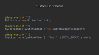 Custom Lint Checks
@SuppressLint("") 
Button b = new Button(context); 
 
@SuppressLint("") 
SwitchCompat switchCompat = new SwitchCompat(context); 
 
@SuppressLint("") 
Snackbar.make(getRootView(), “Test”, LENGTH_SHORT).show();
 