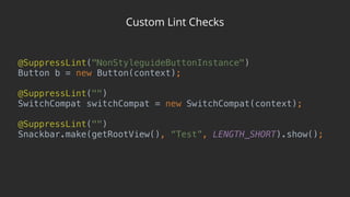 Custom Lint Checks
@SuppressLint("NonStyleguideButtonInstance") 
Button b = new Button(context); 
 
@SuppressLint("") 
SwitchCompat switchCompat = new SwitchCompat(context); 
 
@SuppressLint("") 
Snackbar.make(getRootView(), “Test”, LENGTH_SHORT).show();
 