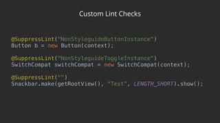 Custom Lint Checks
@SuppressLint("NonStyleguideButtonInstance") 
Button b = new Button(context); 
 
@SuppressLint("NonStyleguideToggleInstance") 
SwitchCompat switchCompat = new SwitchCompat(context); 
 
@SuppressLint("") 
Snackbar.make(getRootView(), “Test”, LENGTH_SHORT).show();
 