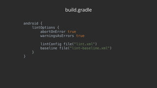 build.gradle
android { 
lintOptions { 
abortOnError true 
warningsAsErrors true 
 
lintConfig file("lint.xml") 
baseline file("lint-baseline.xml") 
} 
}
 