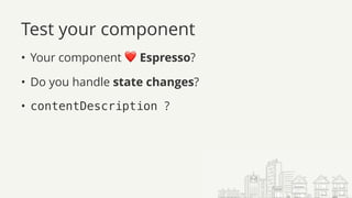 Test your component
• Your component ❤ Espresso?
• Do you handle state changes?
• contentDescription ?
 