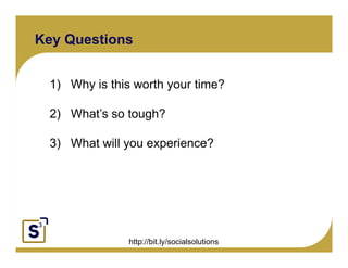 Key Questions


     1) Why is this worth your time?

     2) What’s so tough?
        What s
Click to edit Master text styles
      Second level
       3)Third level will you
              What                 experience?
               Fourth level
                     Fifth level




                            http://bit.ly/socialsolutions
 