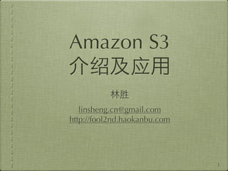 Amazon S3


   linsheng.cn@gmail.com
http://fool2nd.haokanbu.com




                              1
 