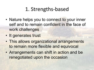 1.(Strengthsebased(
•  Nature helps you to connect to your inner
   self and to remain confident in the face of
   work challenges
•  It generates trust
•  This allows organizational arrangements
   to remain more flexible and equivocal
•  Arrangements can shift in action and be
   renegotiated upon the occasion
 