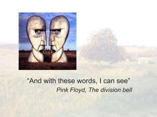 “And with these words, I can see”
         Pink Floyd, The division bell
 