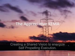 The(Apprecia2ve(KEMA(



Creating a Shared Vision to energize
     Self Propelling Execution.
 