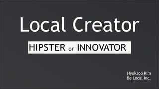 Local Creator
HIPSTER or INNOVATOR
HyukJoo Kim 
Be Local Inc.
 