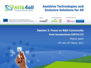 Assistive Technologies and Inclusive Solutions for All Session 3: Focus on R&D Community Votis Konstantinos CERTH/ITI Madrid, Spain 14th and 15th March, 2011 