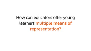 How can educators offer young
learners multiple means of
representation?
 