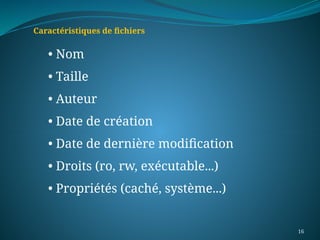 16
• Nom
• Taille
• Auteur
• Date de création
• Date de dernière modification
• Droits (ro, rw, exécutable...)
• Propriétés (caché, système...)
Caractéristiques de fichiers
 
