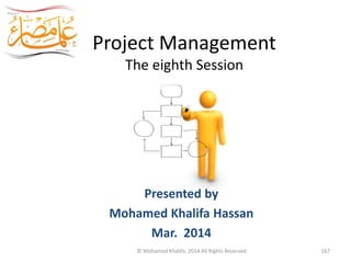 Project Management
The eighth Session
Egypt Scholars
Presented by
Mohamed Khalifa Hassan
Mar. 2014
© Mohamed Khalifa, 2014 All Rights Reserved 167
 