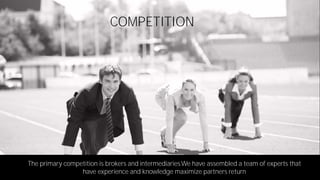 COMPETITION
The primary competition is brokers and intermediaries.We have assembled a team of experts that
have experience and knowledge maximize partners return
 