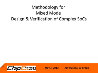 May 1, 2013
Methodology for
Mixed Mode
Design & Verification of Complex SoCs
May 1, 2013 Jan Pleskac, S3 Group
 