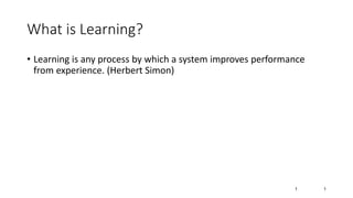 1
1
What is Learning?
• Learning is any process by which a system improves performance
from experience. (Herbert Simon)
 