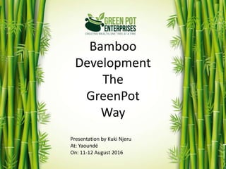 Bamboo
Development
The
GreenPot
Way
Presentation by Kuki Njeru
At: Yaoundé
On: 11-12 August 2016
 