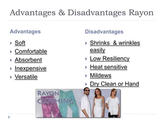 Advantages & Disadvantages Rayon
Advantages Disadvantages
 Soft
 Comfortable
 Absorbent
 Inexpensive
 Versatile
 Shrinks & wrinkles
easily
 Low Resiliency
 Heat sensitive
 Mildews
 Dry Clean or Hand
Wash Only.
 
