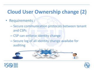 Cloud User Ownership change (2)
• Requirements :
– Secure communication protocols between tenant
and CSPs
– CSP can enforc...