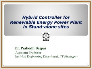 1
Hybrid Controller for
Renewable Energy Power Plant
in Stand-alone sites
Dr. Prabodh Bajpai
Assistant Professor
Electrical Engineering Department, IIT Kharagpur
1
 