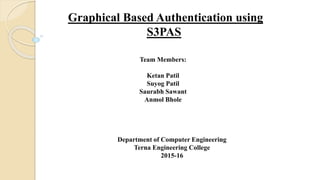 Graphical Based Authentication using
S3PAS
Team Members:
Ketan Patil
Suyog Patil
Saurabh Sawant
Anmol Bhole
Department of Computer Engineering
Terna Engineering College
2015-16
 