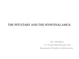 THE PITUITARY AND THE HYPOTHALAMUS.
BY :MONIKA
1ST YEAR POSTGRADUATE
Department Of public health dentistry
 
