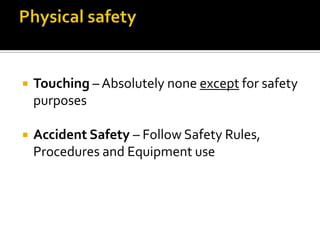  Touching – Absolutely none except for safety
purposes
 Accident Safety – Follow Safety Rules,
Procedures and Equipment use
 