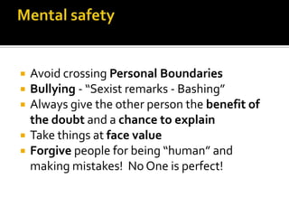  Avoid crossing Personal Boundaries
 Bullying - “Sexist remarks - Bashing”
 Always give the other person the benefit of
the doubt and a chance to explain
 Take things at face value
 Forgive people for being “human” and
making mistakes! No One is perfect!
 