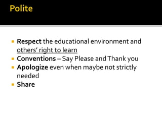  Respect the educational environment and
others’ right to learn
 Conventions – Say Please andThank you
 Apologize even when maybe not strictly
needed
 Share
 