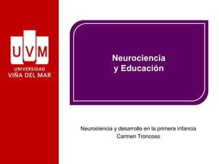 Neurociencia
y Educación
Neurociencia y desarrollo en la primera infancia
Carmen Troncoso
 