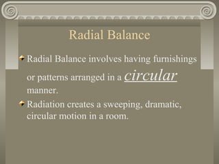 Radial Balance
Radial Balance involves having furnishings
or patterns arranged in a circular
manner.
Radiation creates a sweeping, dramatic,
circular motion in a room.
 