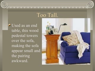 Too Tall.
Used as an end
table, this wood
pedestal towers
over the sofa,
making the sofa
appear small and
the pairing
awkward.
 