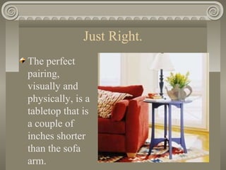Just Right.
The perfect
pairing,
visually and
physically, is a
tabletop that is
a couple of
inches shorter
than the sofa
arm.
 