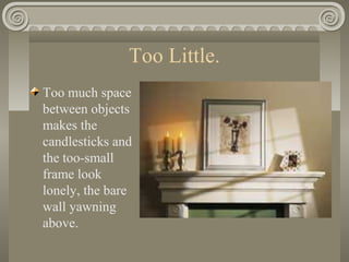 Too Little.
Too much space
between objects
makes the
candlesticks and
the too-small
frame look
lonely, the bare
wall yawning
above.
 