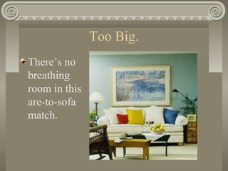 Too Big.
There’s no
breathing
room in this
are-to-sofa
match.
 
