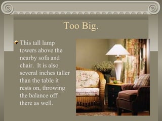 Too Big.
This tall lamp
towers above the
nearby sofa and
chair. It is also
several inches taller
than the table it
rests on, throwing
the balance off
there as well.
 