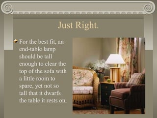 Just Right.
For the best fit, an
end-table lamp
should be tall
enough to clear the
top of the sofa with
a little room to
spare, yet not so
tall that it dwarfs
the table it rests on.
 