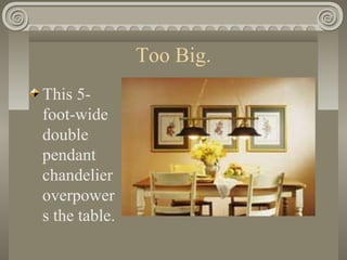 Too Big.
This 5-
foot-wide
double
pendant
chandelier
overpower
s the table.
 