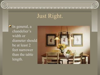 Just Right.
In general, a
chandelier’s
width or
diameter should
be at least 2
feet narrower
than the table
length.
 