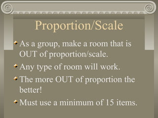 Proportion/Scale
As a group, make a room that is
OUT of proportion/scale.
Any type of room will work.
The more OUT of proportion the
better!
Must use a minimum of 15 items.
 
